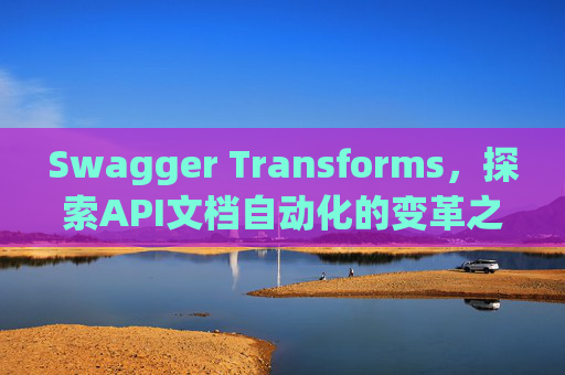 Swagger Transforms，探索API文档自动化的变革之路