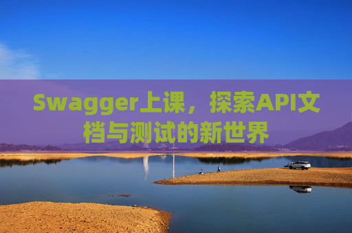 Swagger上课，探索API文档与测试的新世界